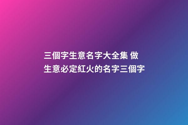 三個字生意名字大全集 做生意必定紅火的名字三個字-第1張-公司起名-玄機派